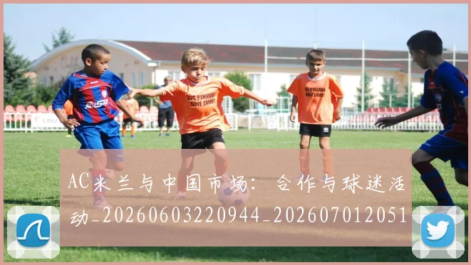 AC米兰与中国市场：合作与球迷活动_20260603220944_20260701205120